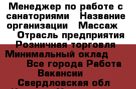 Менеджер по работе с санаториями › Название организации ­ Массаж 23 › Отрасль предприятия ­ Розничная торговля › Минимальный оклад ­ 60 000 - Все города Работа » Вакансии   . Свердловская обл.,Каменск-Уральский г.